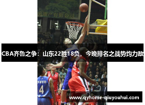 CBA齐鲁之争：山东22胜18负，今晚排名之战势均力敌