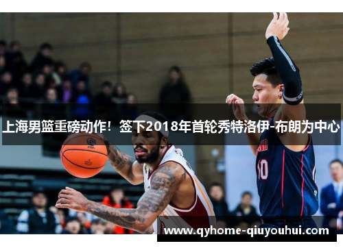 上海男篮重磅动作！签下2018年首轮秀特洛伊-布朗为中心