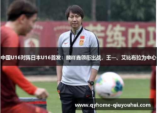 中国U16对阵日本U16首发：魏祥鑫领衔出战，王一、艾比布拉为中心