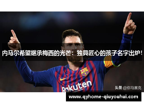 内马尔希望继承梅西的光芒：独具匠心的孩子名字出炉！