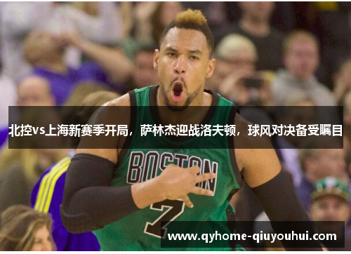 北控vs上海新赛季开局，萨林杰迎战洛夫顿，球风对决备受瞩目