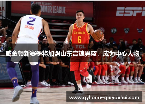 威金顿新赛季将加盟山东高速男篮，成为中心人物