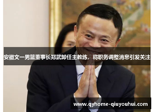 安徽文一男篮董事长郑武卸任主教练,将职务调整消息引发关注 安徽文一男篮董事长郑武卸任主教练,将职务调整消息引发关注