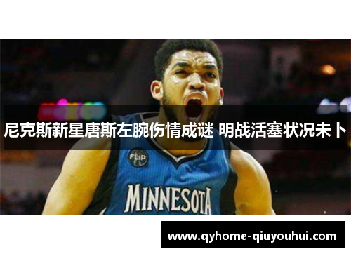 尼克斯新星唐斯左腕伤情成谜 明战活塞状况未卜