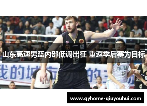 山东高速男篮内部低调出征 重返季后赛为目标 山东高速男篮内部低调出征 重返季后赛为目标