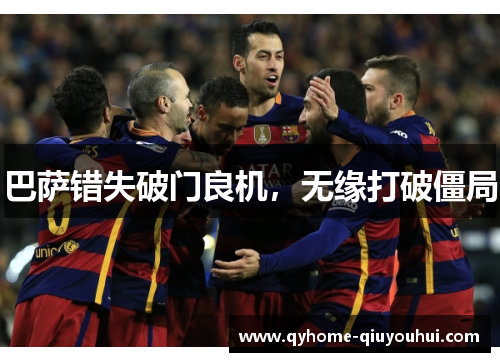 巴萨错失破门良机,无缘打破僵局 巴萨错失破门良机,无缘打破僵局