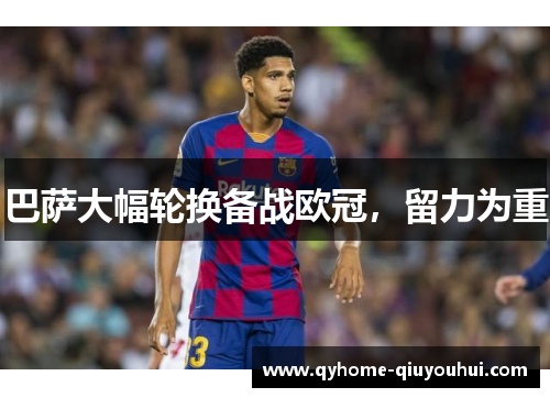 巴萨大幅轮换备战欧冠,留力为重 巴萨大幅轮换备战欧冠,留力为重