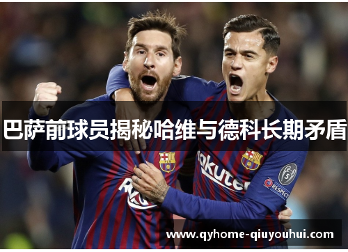 巴萨前球员揭秘哈维与德科长期矛盾 巴萨前球员揭秘哈维与德科长期矛盾