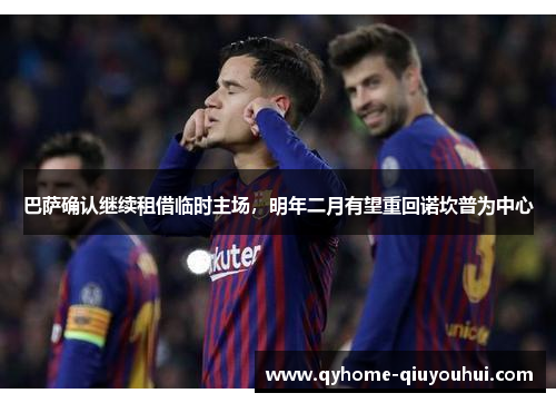 巴萨确认继续租借临时主场,明年二月有望重回诺坎普为中心 巴萨确认继续租借临时主场,明年二月有望重回诺坎普为中心