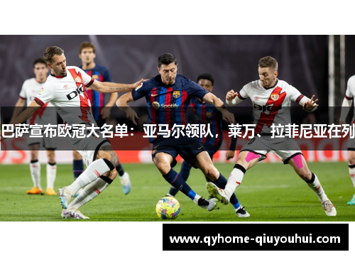 巴萨宣布欧冠大名单：亚马尔领队，莱万、拉菲尼亚在列