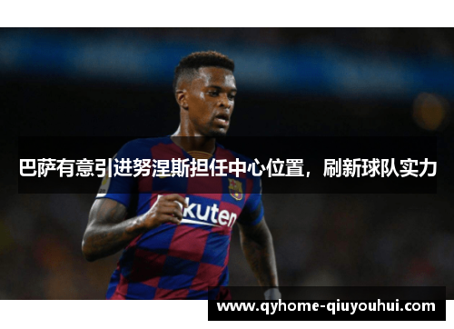 巴萨有意引进努涅斯担任中心位置,刷新球队实力 巴萨有意引进努涅斯担任中心位置,刷新球队实力