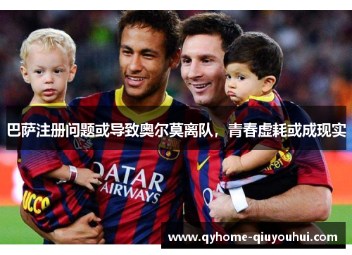 巴萨注册问题或导致奥尔莫离队,青春虚耗或成现实 巴萨注册问题或导致奥尔莫离队,青春虚耗或成现实