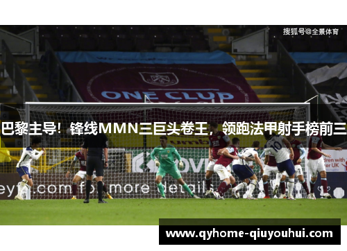 巴黎主导!锋线MMN三巨头卷王,领跑法甲射手榜前三 巴黎主导!锋线MMN三巨头卷王,领跑法甲射手榜前三
