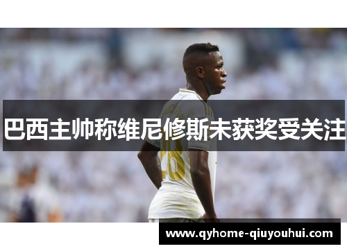 巴西主帅称维尼修斯未获奖受关注 巴西主帅称维尼修斯未获奖受关注