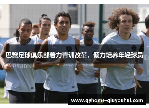 巴黎足球俱乐部着力青训改革,倾力培养年轻球员 巴黎足球俱乐部着力青训改革,倾力培养年轻球员