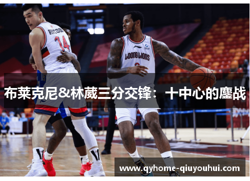 布莱克尼&林葳三分交锋：十中心的鏖战