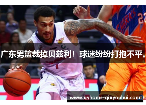 广东男篮裁掉贝兹利!球迷纷纷打抱不平。 广东男篮裁掉贝兹利!球迷纷纷打抱不平。