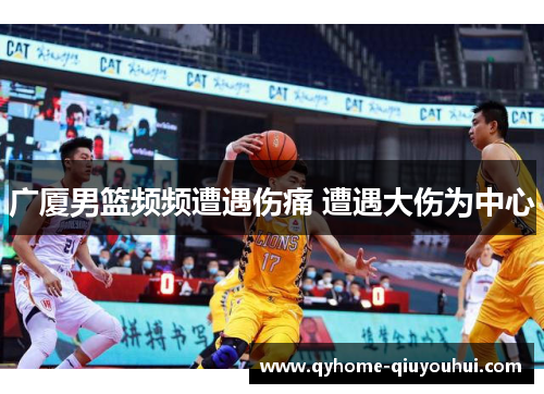 广厦男篮频频遭遇伤痛 遭遇大伤为中心 广厦男篮频频遭遇伤痛 遭遇大伤为中心