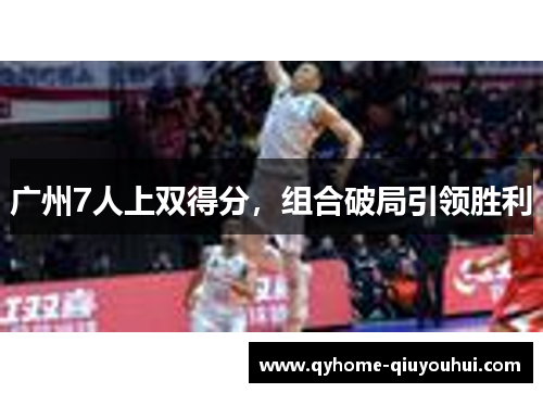 广州7人上双得分,组合破局引领胜利 广州7人上双得分,组合破局引领胜利