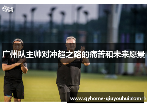 广州队主帅对冲超之路的痛苦和未来愿景 广州队主帅对冲超之路的痛苦和未来愿景