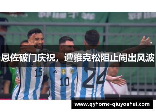 恩佐破门庆祝,遭雅克松阻止闹出风波 恩佐破门庆祝,遭雅克松阻止闹出风波